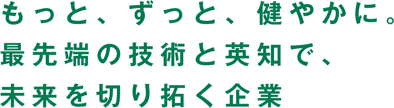 もっと、ずっと、健やかに。最先端の技術と英知で、未来を切り拓く企業