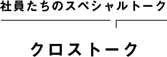 社員たちのスペシャルトーク クロストーク